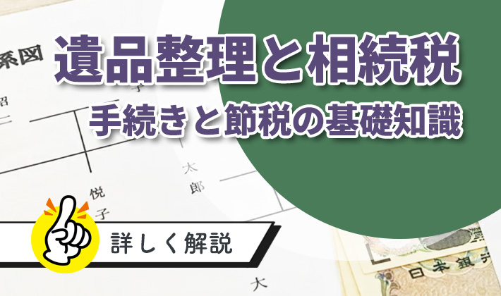 遺品整理と相続税の基本知識：手続きと節税のポイントを解説